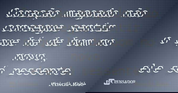 Coração magoado não consegue sentir o que há de bom no novo, ele só ressente.... Frase de Priscila Rôde.