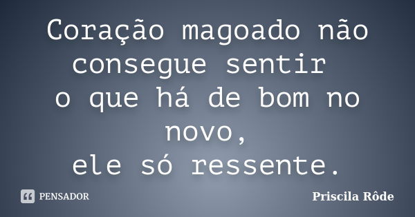 Coração magoado não consegue sentir o que há de bom no novo, ele só ressente.... Frase de Priscila Rôde.