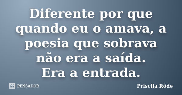 Diferente por que quando eu o amava, a poesia que sobrava não era a saída. Era a entrada.... Frase de Priscila Rôde.