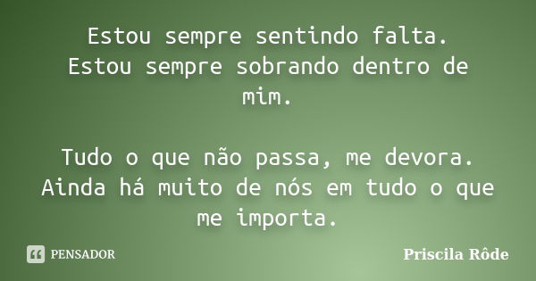 Estou sempre sentindo falta. Estou sempre sobrando dentro de mim. Tudo o que não passa, me devora. Ainda há muito de nós em tudo o que me importa.... Frase de Priscila Rôde.