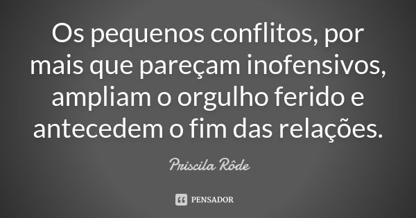 Os pequenos conflitos, por mais que pareçam inofensivos, ampliam o orgulho ferido e antecedem o fim das relações.... Frase de Priscila Rôde.