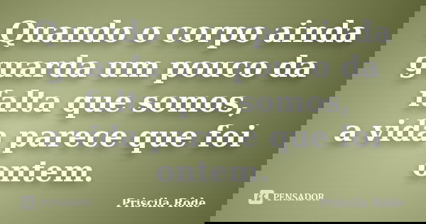 Quando o corpo ainda guarda um pouco da falta que somos, a vida parece que foi ontem.... Frase de Priscila Rôde.