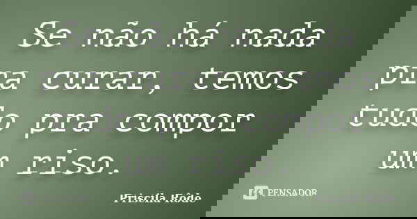 Se não há nada pra curar, temos tudo pra compor um riso.... Frase de Priscila Rôde.