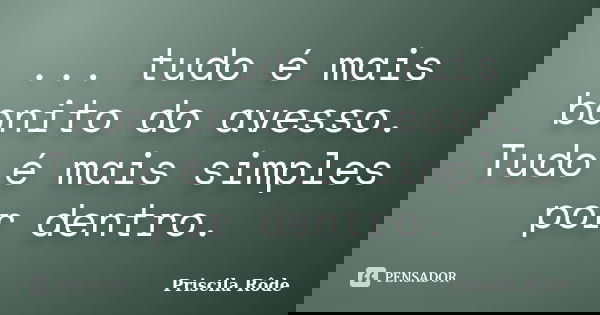 ... tudo é mais bonito do avesso. Tudo é mais simples por dentro.... Frase de Priscila Rôde.