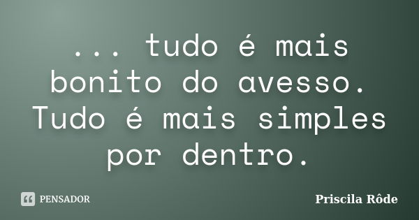 ... tudo é mais bonito do avesso. Tudo é mais simples por dentro.... Frase de Priscila Rôde.