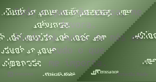 Tudo o que não passa, me devora. Ainda há muito de nós em tudo o que me importa.... Frase de Priscila Rôde.