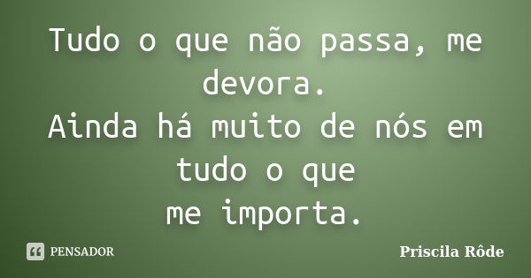 Tudo o que não passa, me devora. Ainda há muito de nós em tudo o que me importa.... Frase de Priscila Rôde.