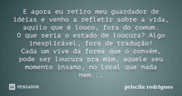 E agora eu retiro meu guardador de idéias e venho a refletir sobre a vida, aquilo que é louco, fora do comum. O que seria o estado de loucura? Algo inexplicável... Frase de Priscila Rodrigues.