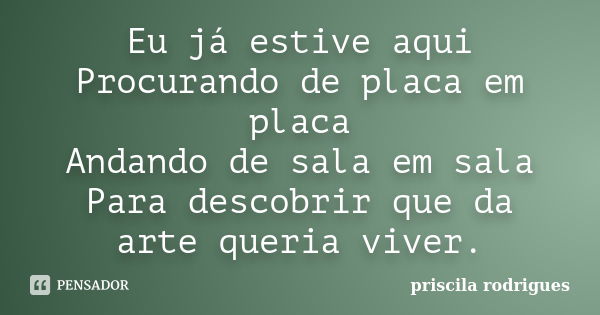 Eu já estive aqui Procurando de placa em placa Andando de sala em sala Para descobrir que da arte queria viver.... Frase de Priscila Rodrigues.