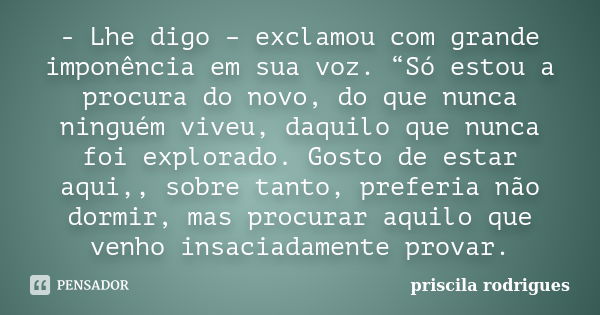 - Lhe digo – exclamou com grande imponência em sua voz. “Só estou a procura do novo, do que nunca ninguém viveu, daquilo que nunca foi explorado. Gosto de estar... Frase de Priscila Rodrigues.