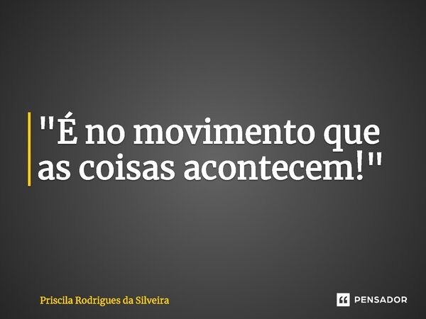 ⁠"É no movimento que as coisas acontecem!"... Frase de Priscila Rodrigues da Silveira.