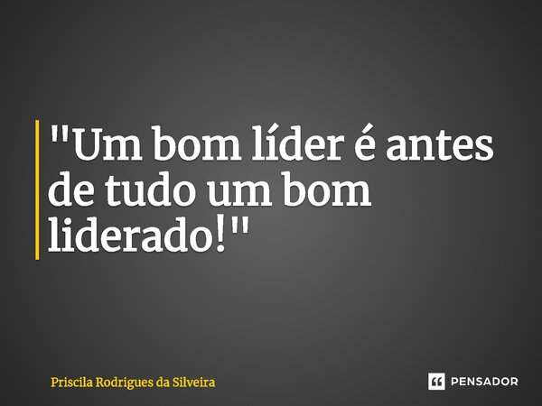 ⁠"Um bom líder é antes de tudo um bom liderado!"... Frase de Priscila Rodrigues da Silveira.