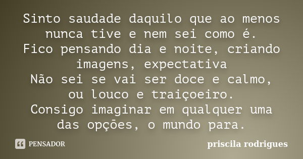 Sinto saudade daquilo que ao menos nunca tive e nem sei como é. Fico pensando dia e noite, criando imagens, expectativa Não sei se vai ser doce e calmo, ou louc... Frase de Priscila Rodrigues.