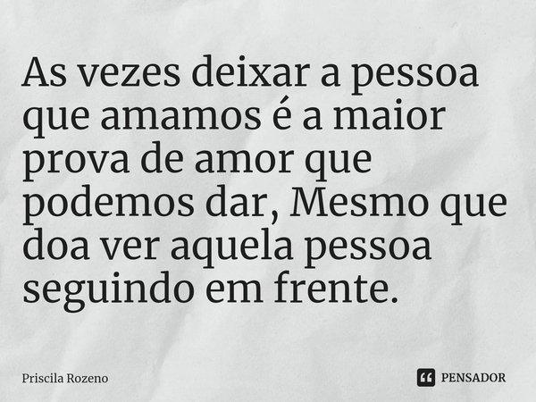 ⁠As vezes deixar a pessoa que amamos é a maior prova de amor que podemos dar, Mesmo que doa ver aquela pessoa seguindo em frente.... Frase de Priscila Rozeno.