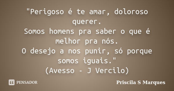 "Perigoso é te amar, doloroso querer. Somos homens pra saber o que é melhor pra nós. O desejo a nos punir, só porque somos iguais." (Avesso - J Vercil... Frase de Priscila S Marques.