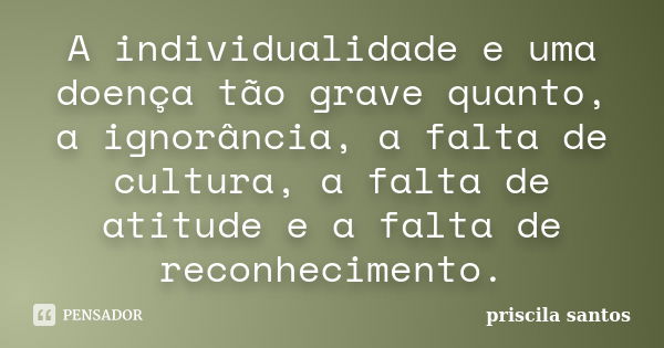 A individualidade e uma doença tão grave quanto, a ignorância, a falta de cultura, a falta de atitude e a falta de reconhecimento.... Frase de Priscila Santos.