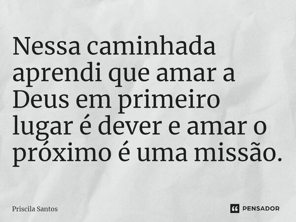 ⁠Nessa caminhada aprendi que amar a Deus em primeiro lugar é dever e amar o próximo é uma missão.... Frase de priscila santos.