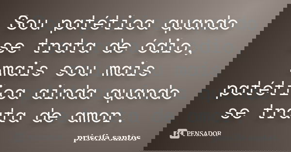 Sou patética quando se trata de ódio, mais sou mais patética ainda quando se trata de amor.... Frase de Priscila Santos.