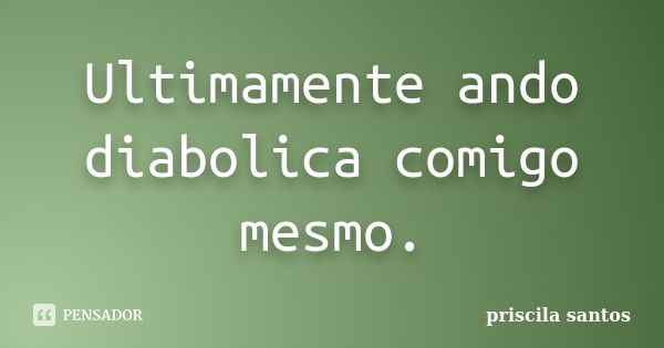 Ultimamente ando diabolica comigo mesmo.... Frase de Priscila Santos.