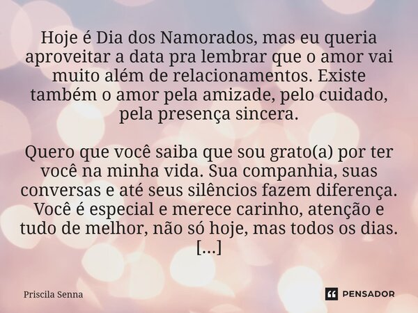 Hoje é Dia dos Namorados, mas eu queria aproveitar a data pra lembrar que o amor vai muito além de relacionamentos. Existe também o amor pela amizade, pelo cui... Frase de Priscila Senna.