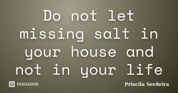 Do not let missing salt in your house and not in your life... Frase de Priscila Serdeira.