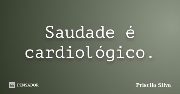 Saudade é cardiológico.... Frase de Priscila Silva.