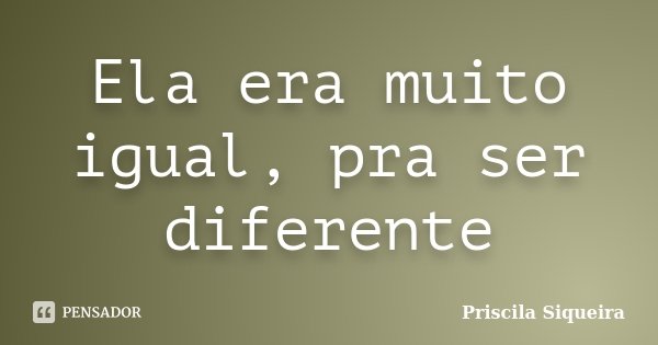 Ela era muito igual, pra ser diferente... Frase de Priscila Siqueira.