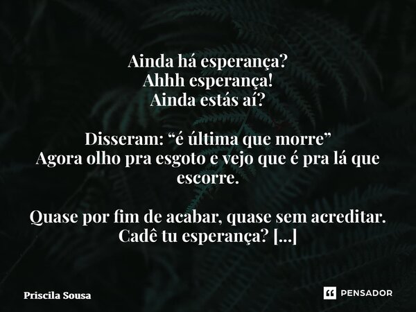 ⁠Ainda há esperança? Ahhh esperança! Ainda estás aí? Disseram: “é última que morre” Agora olho pra esgoto e vejo que é pra lá que escorre. Quase por fim de acab... Frase de Priscila Sousa.