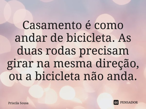 ⁠Casamento é como andar de bicicleta. As duas rodas precisam girar na mesma direção, ou a bicicleta não anda.... Frase de Priscila Sousa.