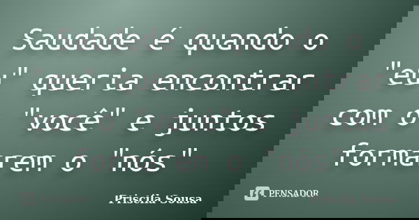Saudade é quando o "eu" queria encontrar com o "você" e juntos formarem o "nós"... Frase de Priscila Sousa.