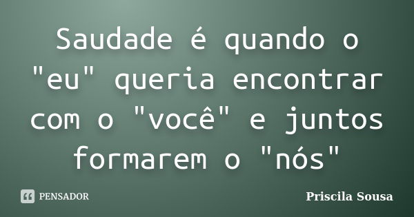 Saudade é quando o "eu" queria encontrar com o "você" e juntos formarem o "nós"... Frase de Priscila Sousa.