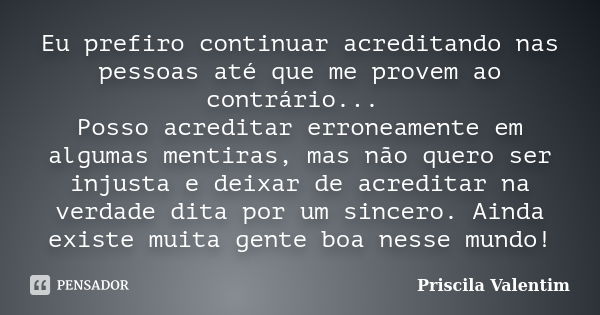 Eu prefiro continuar acreditando nas pessoas até que me provem ao contrário... Posso acreditar erroneamente em algumas mentiras, mas não quero ser injusta e dei... Frase de Priscila Valentim.