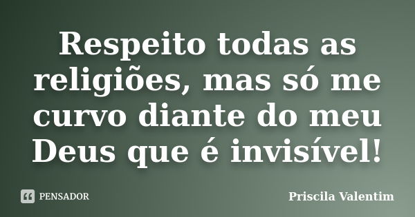 Respeito todas as religiões, mas só me curvo diante do meu Deus que é invisível!... Frase de Priscila Valentim.