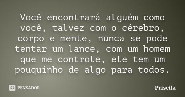 Você encontrará alguém como você, talvez com o cérebro, corpo e mente, nunca se pode tentar um lance, com um homem que me controle, ele tem um pouquinho de algo... Frase de Priscila.