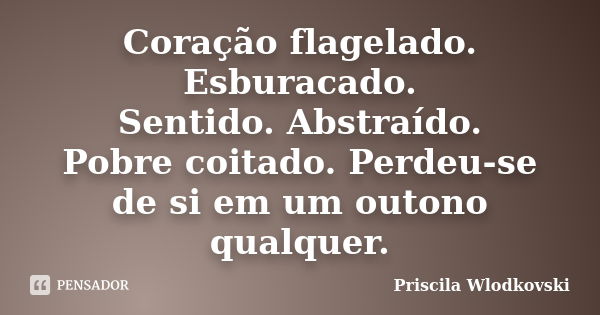 Coração flagelado.
Esburacado.
Sentido. Abstraído.
Pobre coitado. Perdeu-se de si em um outono qualquer.... Frase de Priscila Wlodkovski.