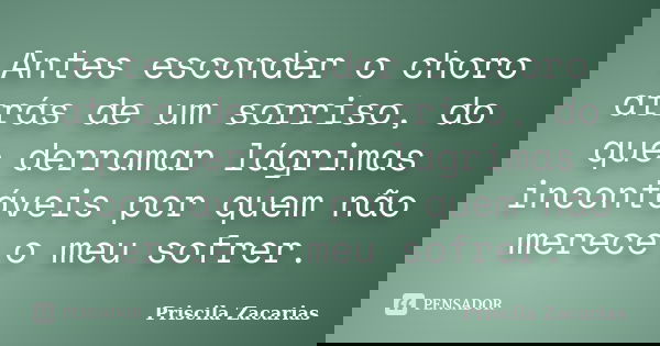 Antes esconder o choro atrás de um sorriso, do que derramar lágrimas incontáveis por quem não merece o meu sofrer.... Frase de Priscila Zacarias.