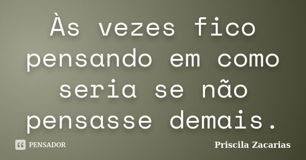 Às vezes fico pensando em como seria se não pensasse demais.... Frase de Priscila Zacarias.