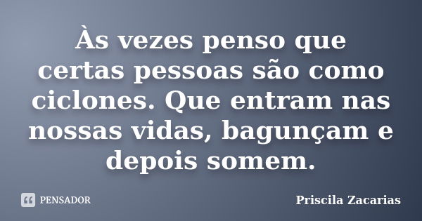 Às vezes penso que certas pessoas são como ciclones. Que entram nas nossas vidas, bagunçam e depois somem.... Frase de Priscila Zacarias.