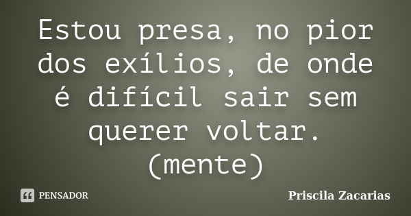 Estou presa, no pior dos exílios, de onde é difícil sair sem querer voltar. (mente)... Frase de Priscila Zacarias.