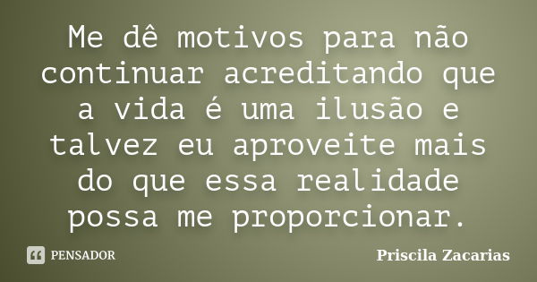 Me dê motivos para não continuar acreditando que a vida é uma ilusão e talvez eu aproveite mais do que essa realidade possa me proporcionar.... Frase de Priscila Zacarias.