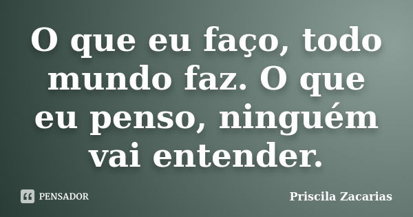 O que eu faço, todo mundo faz. O que eu penso, ninguém vai entender.... Frase de Priscila Zacarias.