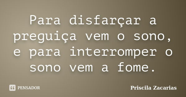 Para disfarçar a preguiça vem o sono, e para interromper o sono vem a fome.... Frase de Priscila Zacarias.