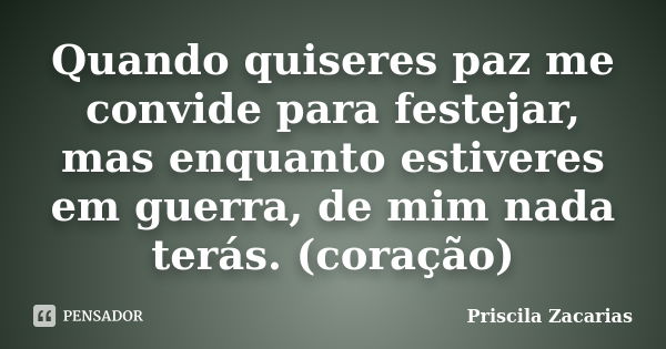 Quando quiseres paz me convide para festejar, mas enquanto estiveres em guerra, de mim nada terás. (coração)... Frase de Priscila Zacarias.