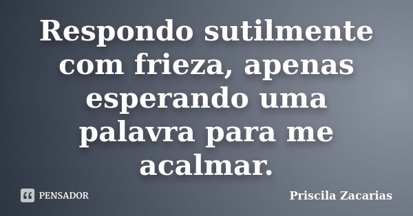 Respondo sutilmente com frieza, apenas esperando uma palavra para me acalmar.... Frase de Priscila Zacarias.