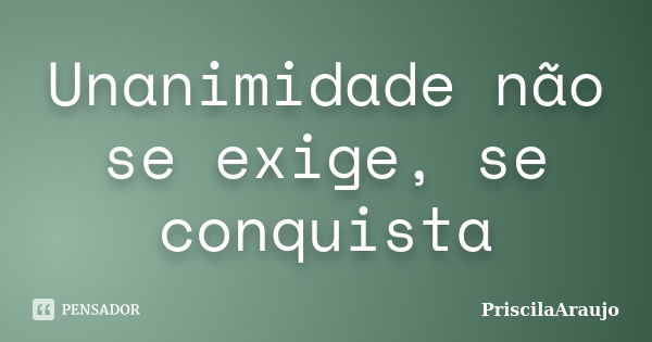 Unanimidade não se exige, se conquista... Frase de PriscilaAraujo.