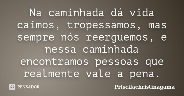 Na caminhada dá vida caimos, tropessamos, mas sempre nós reerguemos, e nessa caminhada encontramos pessoas que realmente vale a pena.... Frase de Priscilachristinagama.