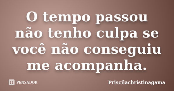 O tempo passou não tenho culpa se você não conseguiu me acompanha.... Frase de Priscilachristinagama.