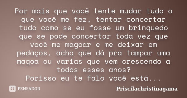 Por mais que você tente mudar tudo o que você me fez, tentar concertar tudo como se eu fosse um brinquedo que se pode concertar toda vez que você me magoar e me... Frase de Priscilachristinagama.