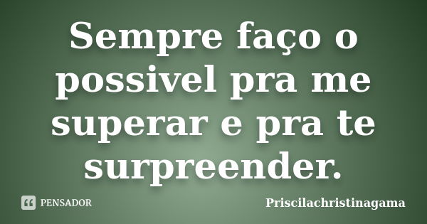 Sempre faço o possivel pra me superar e pra te surpreender.... Frase de Priscilachristinagama.