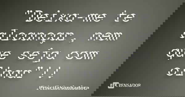 "Deixa-me te alcançar, nem que seja com olhar"!!... Frase de PriscilaSonhadora.